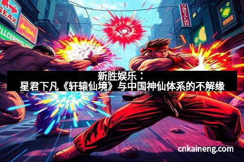 新胜娱乐:星君下凡《轩辕仙境》与中国神仙体系的不解缘