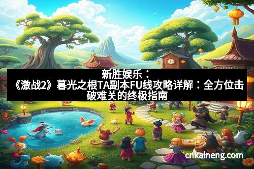 新胜娱乐:《激战2》暮光之根TA副本FU线攻略详解:全方位击破难关的终极指南