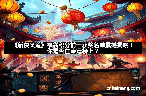 《新侠义道》福袋积分前十获奖名单震撼揭晓!你是否在幸运榜上?